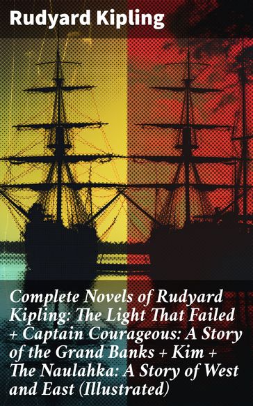 Complete Novels of Rudyard Kipling: The Light That Failed + Captain Courageous: A Story of the Grand Banks + Kim + The Naulahka: A Story of West and East (Illustrated) - Kipling Rudyard