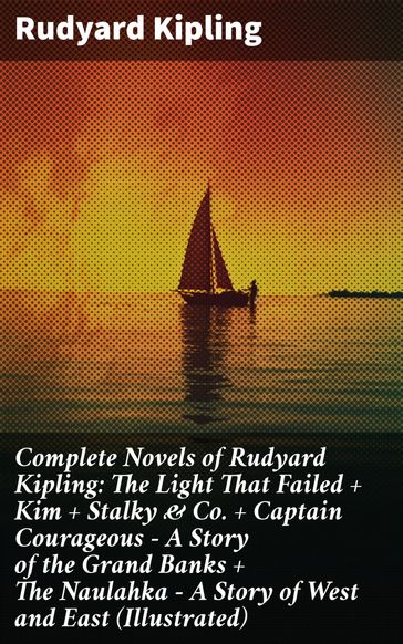 Complete Novels of Rudyard Kipling: The Light That Failed + Kim + Stalky & Co. + Captain Courageous - A Story of the Grand Banks + The Naulahka - A Story of West and East (Illustrated) - Kipling Rudyard