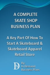 A Complete Skate Shop Business Plan: A Key Part Of How To Start A Skateboard & Skateboard Apparel Retail Store