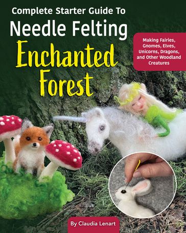 Complete Starter Guide to Needle Felting: Enchanted Forest - Claudia Marie Lenart