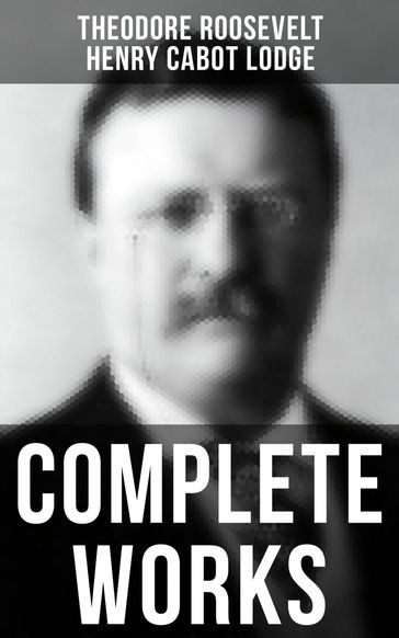 Complete Works - Henry Cabot Lodge - Theodore Roosevelt