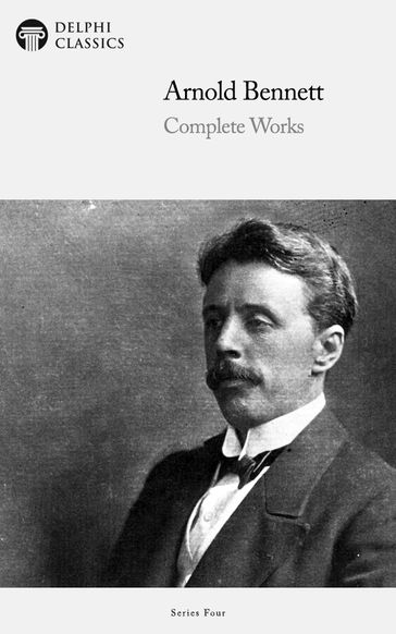 Complete Works of Arnold Bennett (Delphi Classics) - Arnold Bennett - Delphi Classics