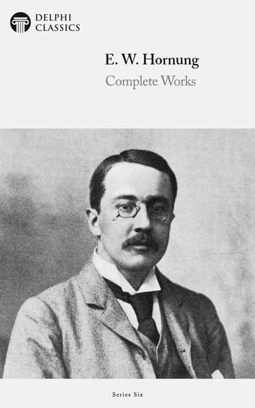 Complete Works of E. W. Hornung (Delphi Classics) - Delphi Classics - E. W. Hornung