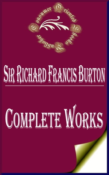 Complete Works of Sir Richard Francis Burton "British Explorer, Geographer, Translator, Writer, Soldier, Orientalist, Cartographer, Ethnologist, Spy, Linguist, Poet, Fencer, and Diplomat" - Sir Richard Francis Burton