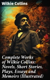 Complete Works of Wilkie Collins: Novels, Short Stories, Plays, Essays and Memoirs (Illustrated)