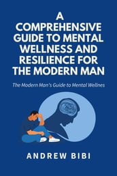 A Comprehensive Guide to Mental Wellness and Resilience for the Modern Man: The Modern Man s Guide to Mental Wellness