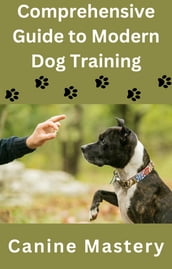 A Comprehensive Guide to Modern Dog Training