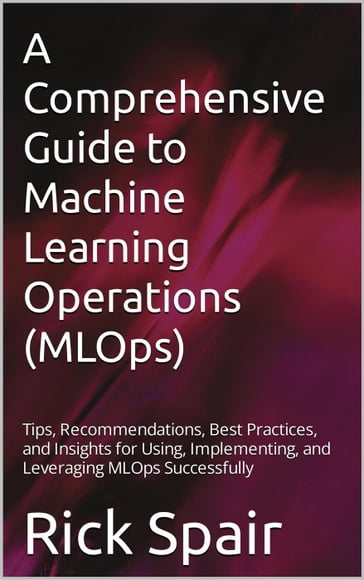 A Comprehensive Guide to Machine Learning Operations (MLOps) - Rick Spair