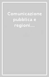 Comunicazione pubblica e regioni. Percorsi compiuti e nuovi orizzonti. Esperienze e progetti a confronto