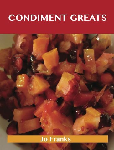 Condiment Greats: Delicious Condiment Recipes, The Top 100 Condiment Recipes - Jo Franks