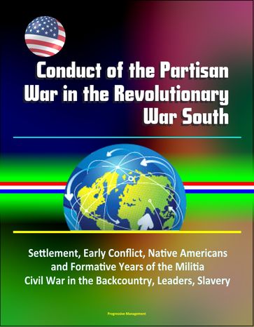 Conduct of the Partisan War in the Revolutionary War South: Settlement, Early Conflict, Native Americans and Formative Years of the Militia, Civil War in the Backcountry, Leaders, Slavery - Progressive Management