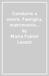 Condurre a onore. Famiglia, matrimonio e assistenza dotale a Firenze in età moderna