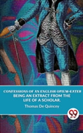 Confessions Of An English Opium-Eater Being An Extract From The Life Of A Scholar.