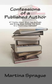 Confessions of a Published Author: 47 Truths About What Can Go Right and Wrong When Selling Your Book to a Traditional Publisher