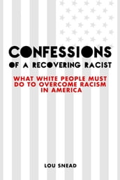 Confessions of a Recovering Racist: What White People Must Do to Overcome Racism in America