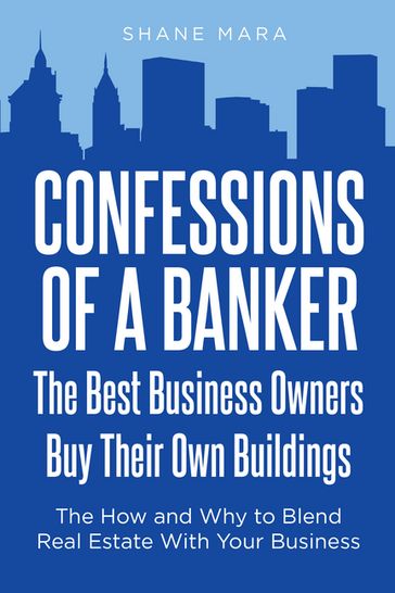 Confessions of a Banker: The Best Business Owners Buy Their Own Buildings - Shane Mara