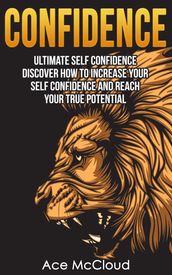 Confidence: Ultimate Self Confidence: Discover How To Increase Your Self Confidence And Reach Your True Potential