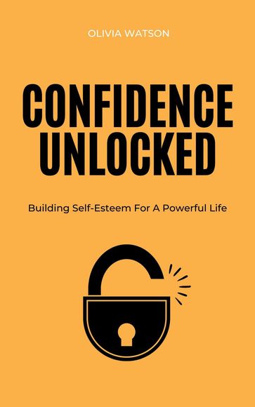 Confidence Unlocked - Building Self-Esteem For A Powerful Life - OLIVIA WATSON