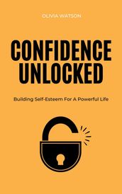 Confidence Unlocked - Building Self-Esteem For A Powerful Life