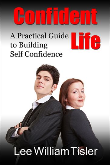 Confident Life: A Practical Guide to Building Self Confidence - Lee William Tisler