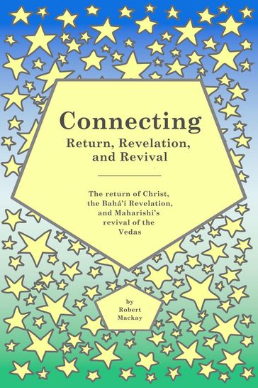 Connecting - Return, Revelation, and Revival: The return of Christ, the Bahá'í Revelation, and Maharishi's revival of the Vedas - Robert Mackay