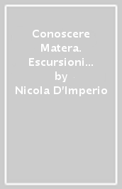 Conoscere Matera. Escursioni tra la Murgia, la Gravina, i villaggi neolitici e le chiese rupestri. I luoghi dell anima. Con mappa