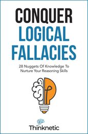 Conquer Logical Fallacies: 28 Nuggets Of Knowledge To Nurture Your Reasoning Skills