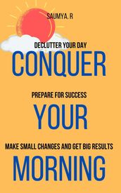 Conquer Your Morning: Declutter Your Day, Prepare For Success, Make Small Changes And Get Big Results