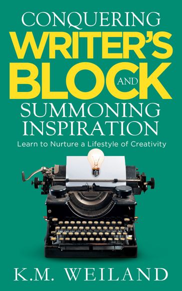 Conquering Writer's Block and Summoning Inspiration: Learn to Nurture a Lifestyle of Creativity - K.M. Weiland