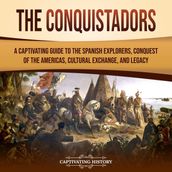 Conquistadors, The: A Captivating Guide to the Spanish Explorers, Conquest of the Americas, Cultural Exchange, and Legacy