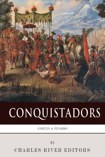 Conquistadors: The Lives and Legacies of Hernán Cortés and Francisco Pizarro - Charles River Editors