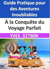 À la Conquête du Voyage Parfait : Un Guide Pratique pour des Aventures Inoubliables