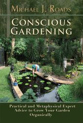 Conscious Gardening: Practical and Metaphysical Expert Advice to Grow Your Garden Organically