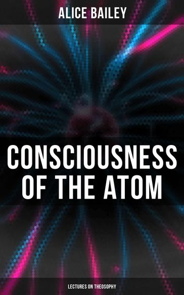 Consciousness of the Atom: Lectures on Theosophy - Alice Bailey