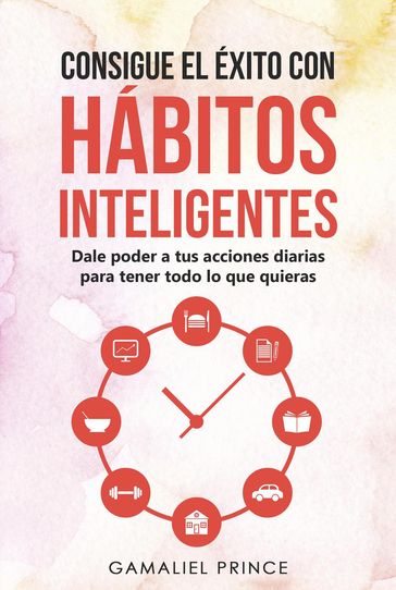 Consigue el éxito con hábitos inteligentes: dale poder a tus acciones diarias para tener todo lo que quieras - GAMALIEL PRINCE