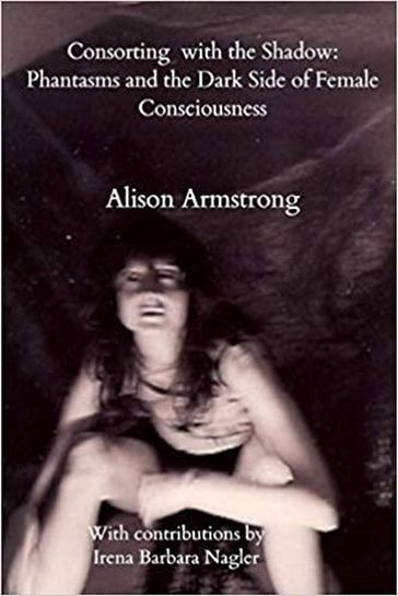 Consorting with the Shadow: Phantasms and the Dark Side of Female Consciousness - Alison Armstrong