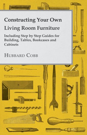 Constructing Your own Living Room Furniture - Including Step by Step Guides for Building, Tables, Bookcases and Cabinets - Hubbard Cobb