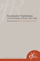 Construire l institution. L École française de Rome, 1873-1895