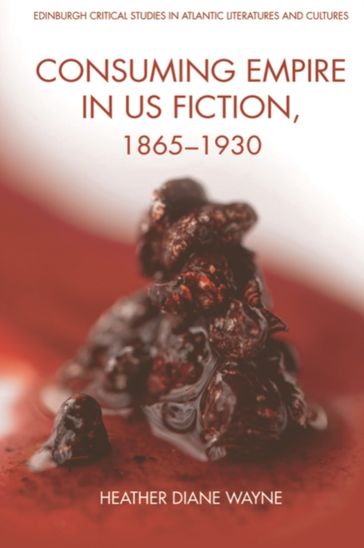 Consuming Empire in U.S. Fiction, 1865-1930 - Heather D Wayne