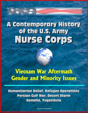 A Contemporary History of the U.S. Army Nurse Corps: Vietnam War Aftermath, Gender and Minority Issues, Humanitarian Relief, Refugee Operations, Persian Gulf War, Desert Storm, Somalia, Yugoslavia - Progressive Management