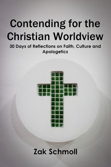 Contending for the Christian Worldview: 30 Days of Reflections on Faith, Culture and Apologetics - Zak Schmoll