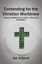 Contending for the Christian Worldview: 30 Days of Reflections on Faith, Culture and Apologetics