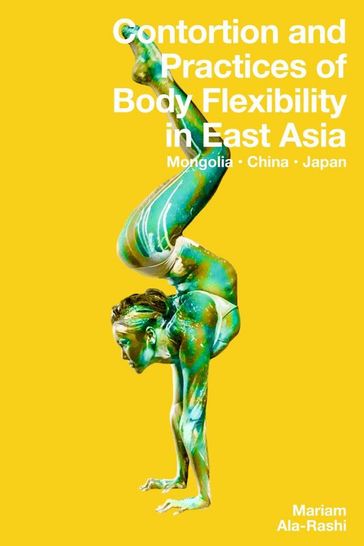 Contortion and Practices of Body Flexibility in East Asia: Mongolia, China, Japan - Mariam Ala-Rashi