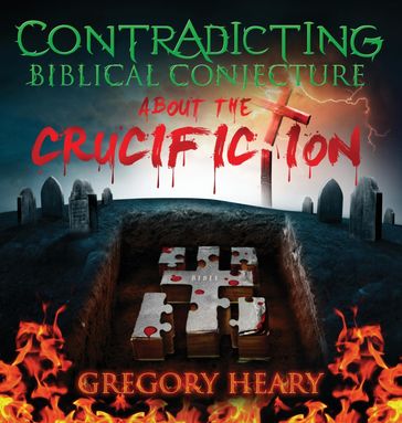 Contradicting Biblical Conjecture about the Crucifiction - Gregory Heary