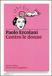 Contro le donne. Storia e critica del più antico pregiudizio