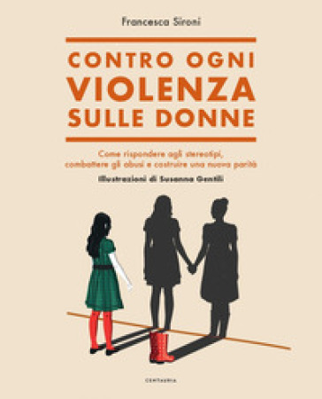 Contro ogni violenza sulle donne. Come rispondere agli stereotipi, combattere gli abusi e costruire una nuova parità - Francesca Sironi