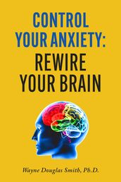 Control Your Anxiety: Rewire Your Brain