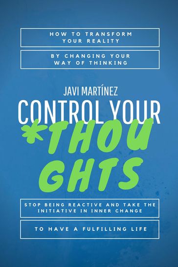 Control Your Thoughts: How To Transform Your Reality By Changing Your Way Of Thinking, Stop Being Reactive And Take The Initiative In Inner Change To Have A Fulfilling Life - Javi Martínez