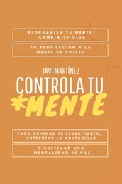 Controla Tu Mente: Reorganiza Tu Mente, Cambia Tu Vida. Tu Renovación A La Mente De Cristo Para Dominar Tu Pensamiento, Enfrentar La Adversidad Y Cultivar Una Mentalidad De Paz