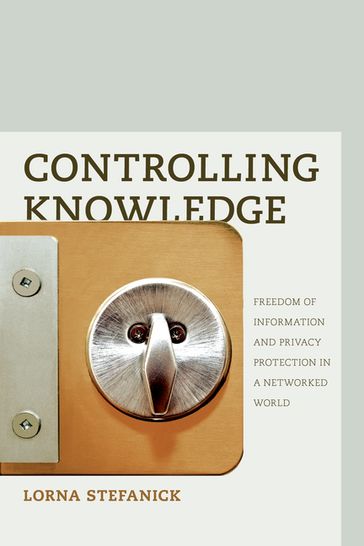 Controlling Knowledge: Freedom of Information and Privacy Protection in a Networked World - Lorna Stefanick